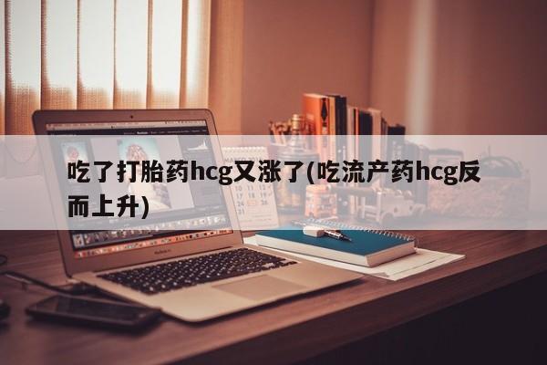 米非司酮片方旗舰店吃了打胎药hcg又涨了(吃流产药hcg反而上升)