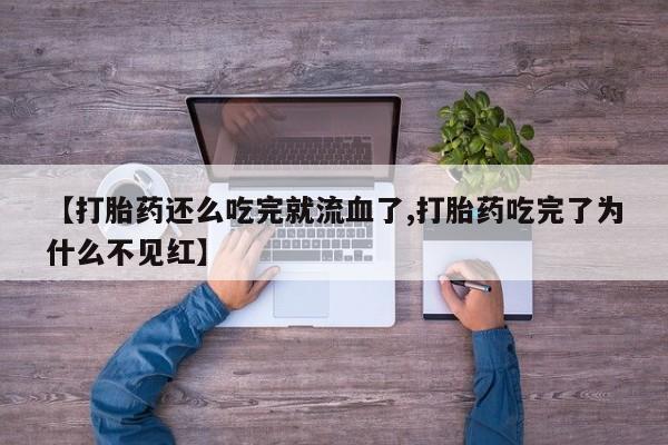 米非司酮片方旗舰店【打胎药还么吃完就流血了,打胎药吃完了为什么不见红】