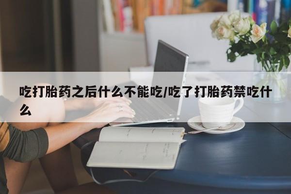 米非司酮片方旗舰店吃打胎药之后什么不能吃/吃了打胎药禁吃什么