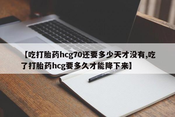 米非司酮片方旗舰店【吃打胎药hcg70还要多少天才没有,吃了打胎药hcg要多久才能降下来】