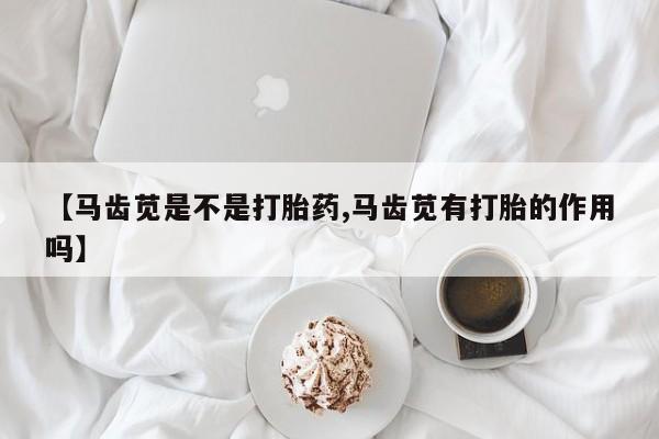 米非司酮片方旗舰店【马齿苋是不是打胎药,马齿苋有打胎的作用吗】