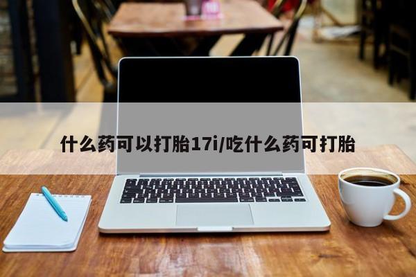 米非司酮片方旗舰店什么药可以打胎17i/吃什么药可打胎