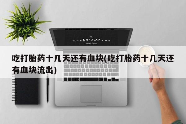 米非司酮片方旗舰店吃打胎药十几天还有血块(吃打胎药十几天还有血块流出)