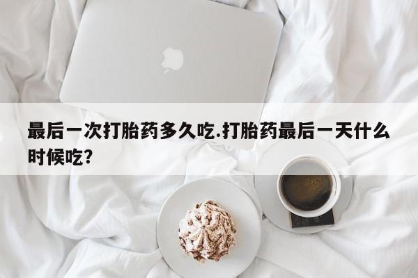 米非司酮片方旗舰店最后一次打胎药多久吃.打胎药最后一天什么时候吃？