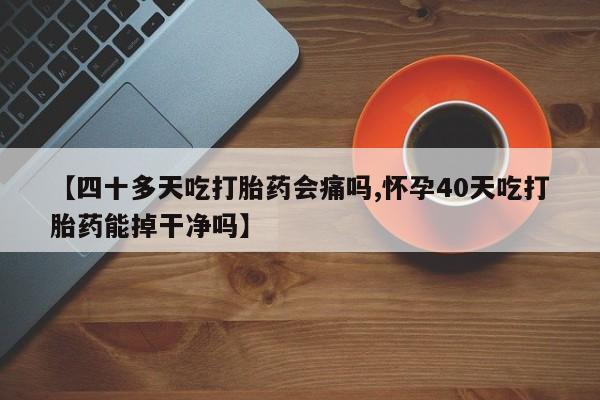 米非司酮片方旗舰店【四十多天吃打胎药会痛吗,怀孕40天吃打胎药能掉干净吗】