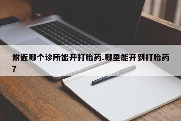 米非司酮片方旗舰店附近哪个诊所能开打胎药.哪里能开到打胎药？