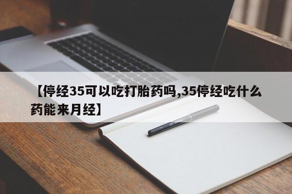 米非司酮片方旗舰店【停经35可以吃打胎药吗,35停经吃什么药能来月经】