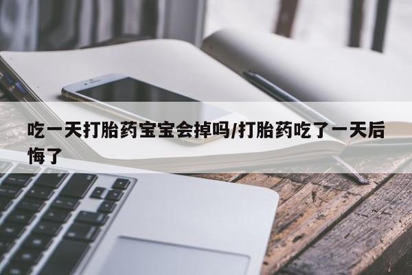 米非司酮片方旗舰店吃一天打胎药宝宝会掉吗/打胎药吃了一天后悔了