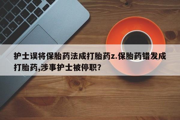 米非司酮片方旗舰店护士误将保胎药法成打胎药z.保胎药错发成打胎药,涉事护士被停职？