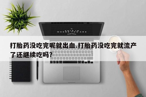 米非司酮片方旗舰店打胎药没吃完呢就出血.打胎药没吃完就流产了还继续吃吗？
