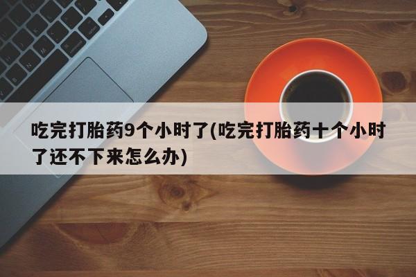 米非司酮片方旗舰店吃完打胎药9个小时了(吃完打胎药十个小时了还不下来怎么办)