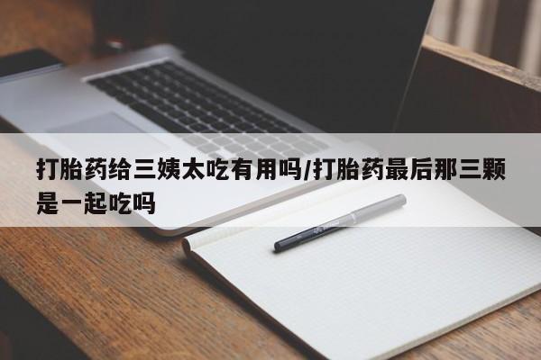 米非司酮片方旗舰店打胎药给三姨太吃有用吗/打胎药最后那三颗是一起吃吗