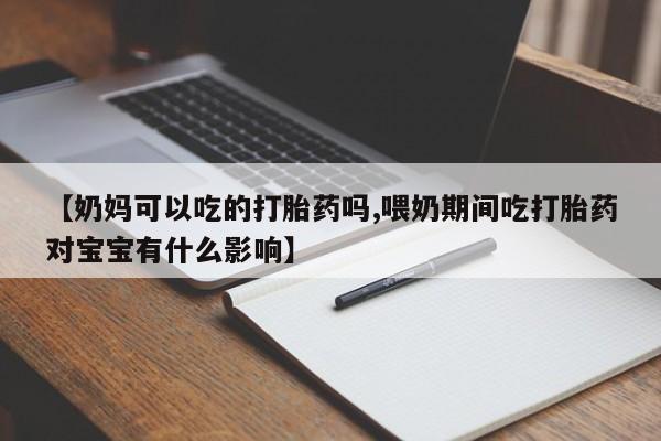 米非司酮片方旗舰店【奶妈可以吃的打胎药吗,喂奶期间吃打胎药对宝宝有什么影响】
