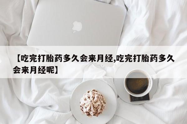 米非司酮片方旗舰店【吃完打胎药多久会来月经,吃完打胎药多久会来月经呢】