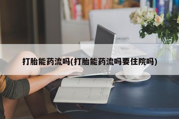 米非司酮片方旗舰店打胎能药流吗(打胎能药流吗要住院吗)