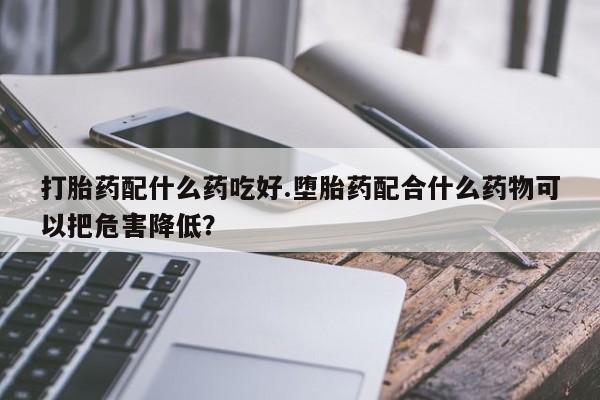米非司酮片方旗舰店打胎药配什么药吃好.堕胎药配合什么药物可以把危害降低？