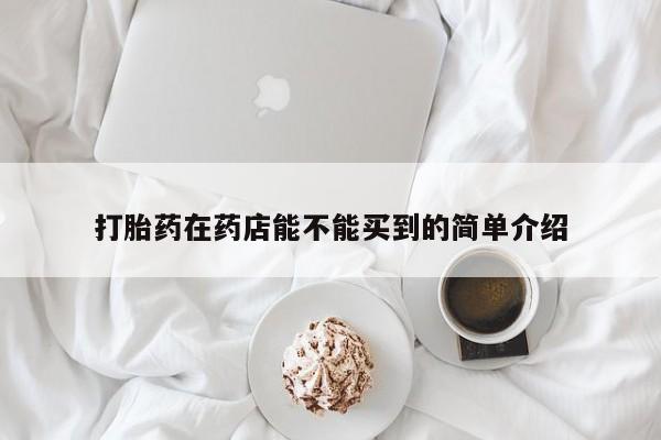 米非司酮片方旗舰店打胎药在药店能不能买到的简单介绍