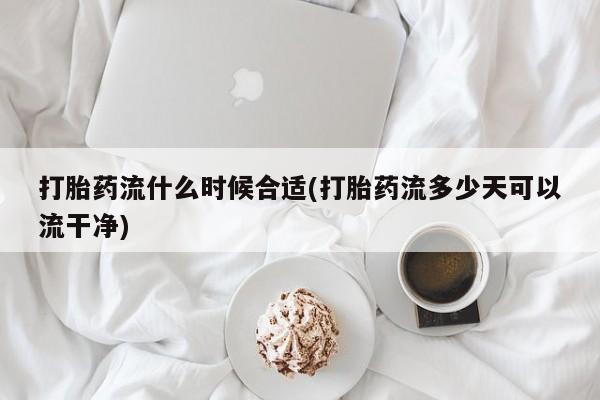 米非司酮片方旗舰店打胎药流什么时候合适(打胎药流多少天可以流干净)