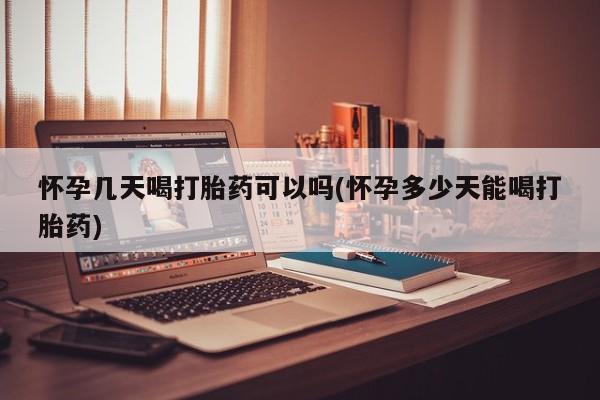 米非司酮片方旗舰店怀孕几天喝打胎药可以吗(怀孕多少天能喝打胎药)