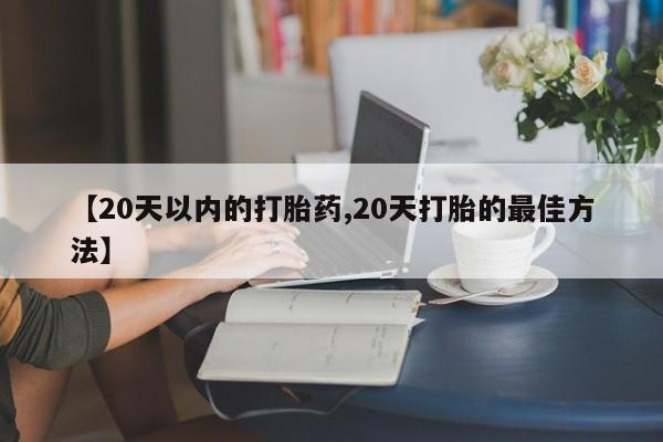 米非司酮片方旗舰店【20天以内的打胎药,20天打胎的最佳方法】