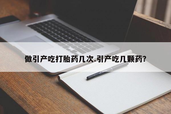 米非司酮片方旗舰店做引产吃打胎药几次.引产吃几颗药？