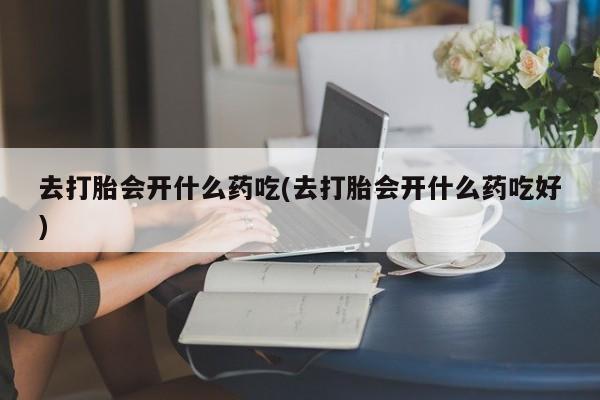 米非司酮片方旗舰店去打胎会开什么药吃(去打胎会开什么药吃好)