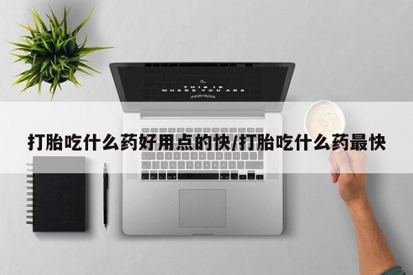 米非司酮片方旗舰店打胎吃什么药好用点的快/打胎吃什么药最快