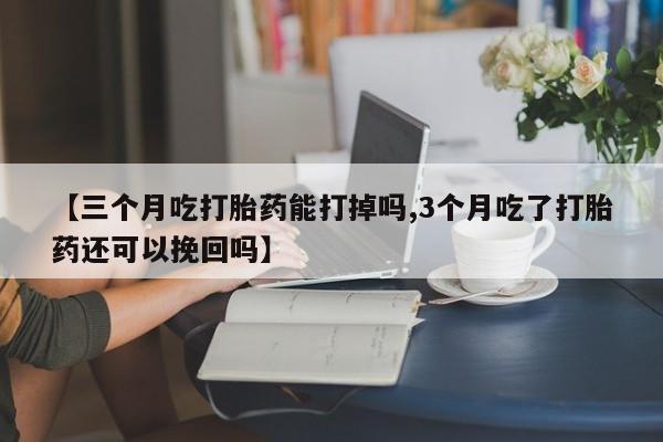 米非司酮片方旗舰店【三个月吃打胎药能打掉吗,3个月吃了打胎药还可以挽回吗】