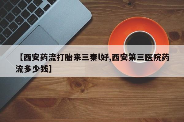 米非司酮片方旗舰店【西安药流打胎来三秦l好,西安第三医院药流多少钱】