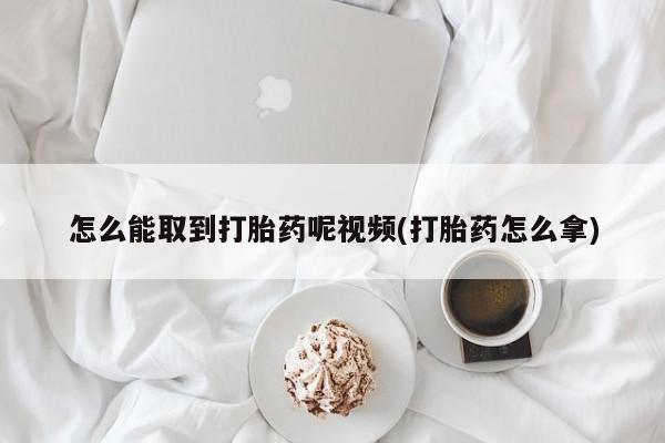 米非司酮片方旗舰店怎么能取到打胎药呢视频(打胎药怎么拿)