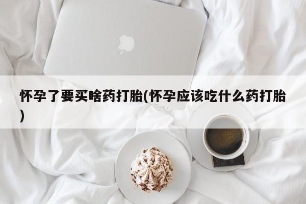 米非司酮片方旗舰店怀孕了要买啥药打胎(怀孕应该吃什么药打胎)