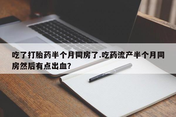 米非司酮片方旗舰店吃了打胎药半个月同房了.吃药流产半个月同房然后有点出血？