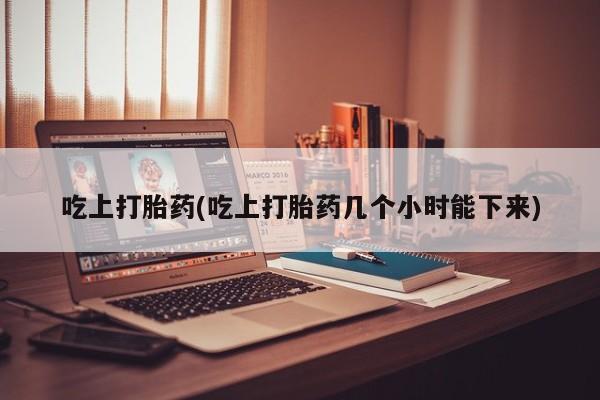 米非司酮片方旗舰店吃上打胎药(吃上打胎药几个小时能下来)