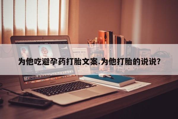 米非司酮片方旗舰店为他吃避孕药打胎文案.为他打胎的说说？