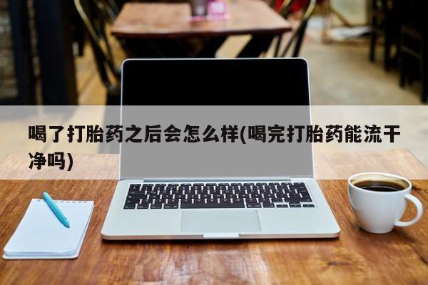 米非司酮片方旗舰店喝了打胎药之后会怎么样(喝完打胎药能流干净吗)