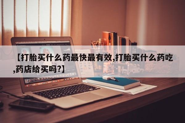 米非司酮片方旗舰店【打胎买什么药最快最有效,打胎买什么药吃,药店给买吗?】