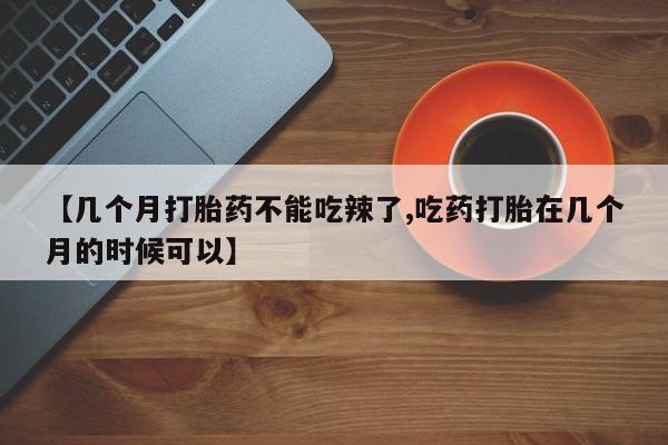 米非司酮片方旗舰店【几个月打胎药不能吃辣了,吃药打胎在几个月的时候可以】
