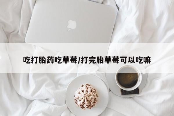米非司酮片方旗舰店吃打胎药吃草莓/打完胎草莓可以吃嘛