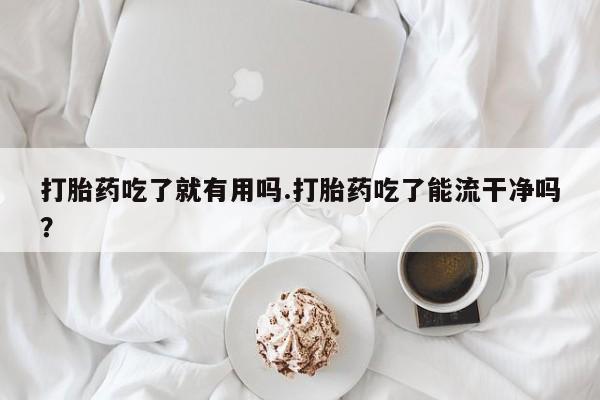米非司酮片方旗舰店打胎药吃了就有用吗.打胎药吃了能流干净吗？