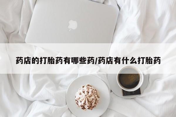 米非司酮片方旗舰店药店的打胎药有哪些药/药店有什么打胎药