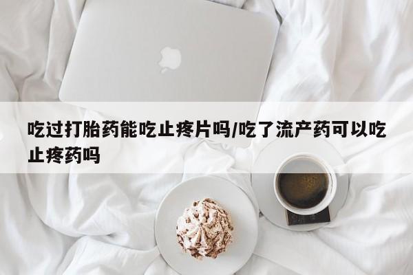 米非司酮片方旗舰店吃过打胎药能吃止疼片吗/吃了流产药可以吃止疼药吗