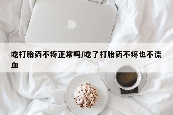 米非司酮片方旗舰店吃打胎药不疼正常吗/吃了打胎药不疼也不流血
