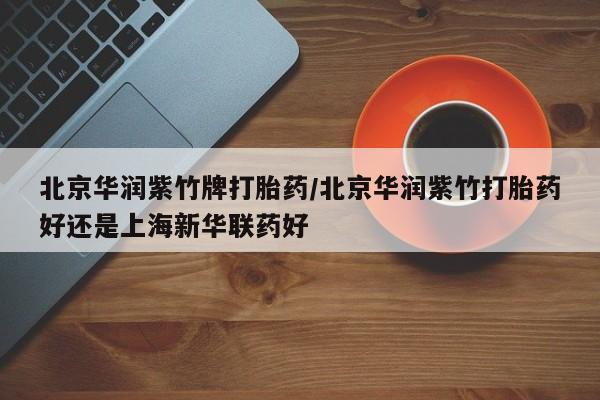 米非司酮片方旗舰店北京华润紫竹牌打胎药/北京华润紫竹打胎药好还是上海新华联药好