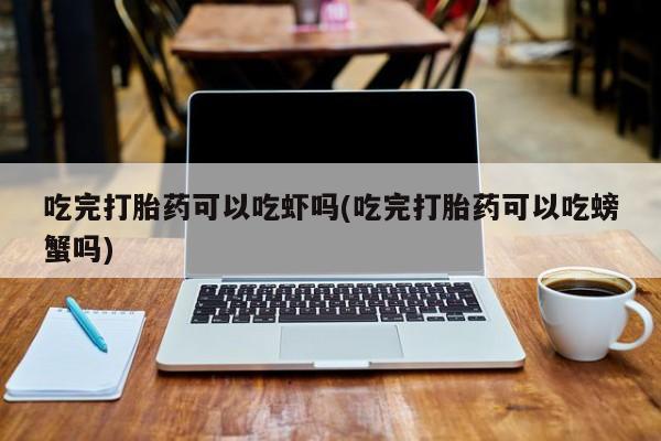 米非司酮片方旗舰店吃完打胎药可以吃虾吗(吃完打胎药可以吃螃蟹吗)