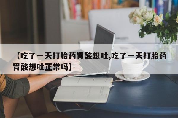 米非司酮片方旗舰店【吃了一天打胎药胃酸想吐,吃了一天打胎药胃酸想吐正常吗】
