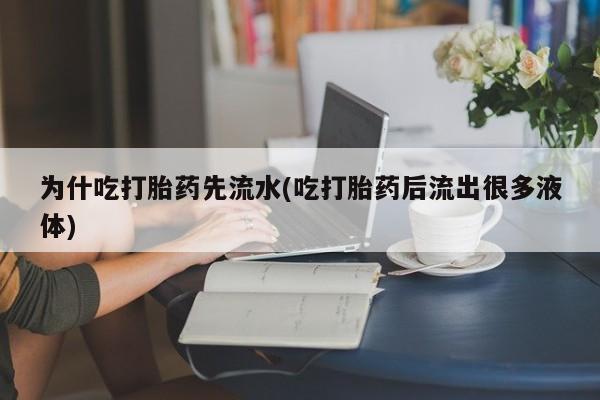 米非司酮片方旗舰店为什吃打胎药先流水(吃打胎药后流出很多液体)