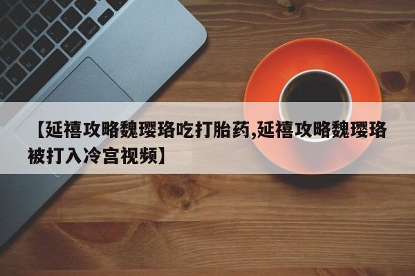 米非司酮片方旗舰店【延禧攻略魏璎珞吃打胎药,延禧攻略魏璎珞被打入冷宫视频】