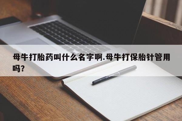 米非司酮片方旗舰店母牛打胎药叫什么名字啊.母牛打保胎针管用吗？