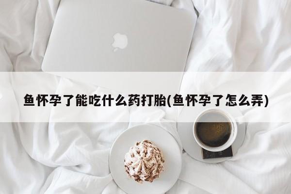 米非司酮片方旗舰店鱼怀孕了能吃什么药打胎(鱼怀孕了怎么弄)