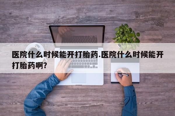 米非司酮片方旗舰店医院什么时候能开打胎药.医院什么时候能开打胎药啊？